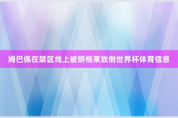 姆巴佩在禁区线上被朗格莱放倒世界杯体育信息