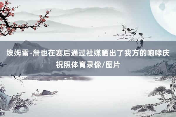 埃姆雷-詹也在赛后通过社媒晒出了我方的咆哮庆祝照体育录像/图片