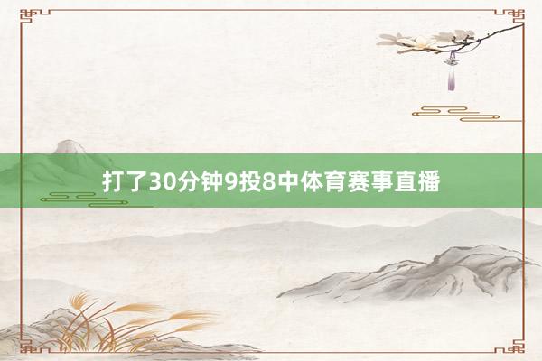 打了30分钟9投8中体育赛事直播