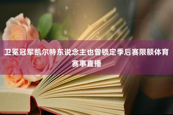 卫冕冠军凯尔特东说念主也曾锁定季后赛限额体育赛事直播