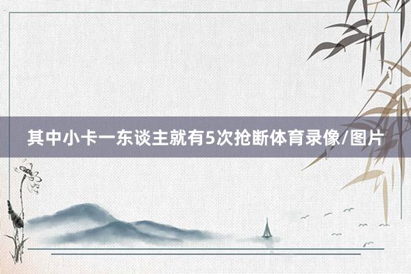 其中小卡一东谈主就有5次抢断体育录像/图片