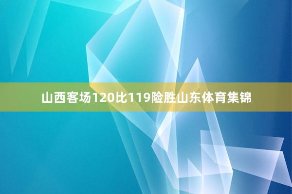 山西客场120比119险胜山东体育集锦