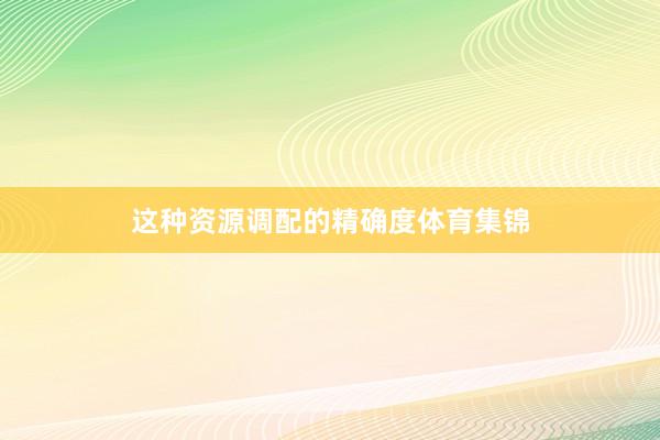 这种资源调配的精确度体育集锦