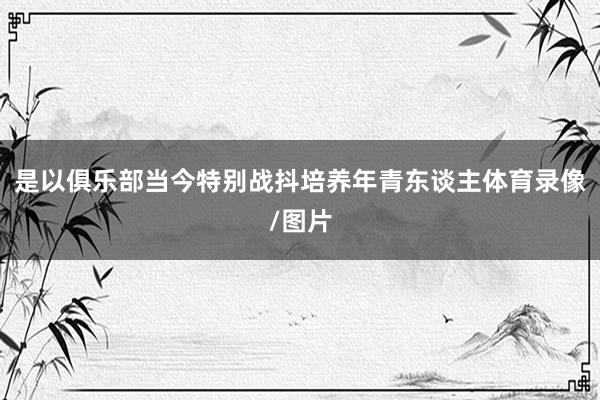 是以俱乐部当今特别战抖培养年青东谈主体育录像/图片