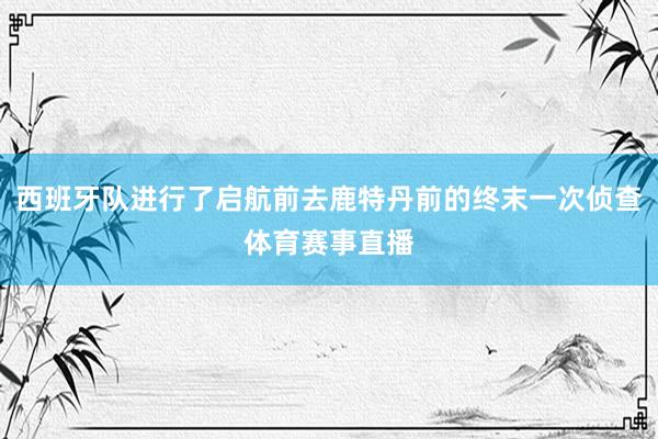 西班牙队进行了启航前去鹿特丹前的终末一次侦查体育赛事直播