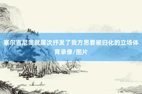 塞尔吉尼奥就屡次抒发了我方思要被归化的立场体育录像/图片