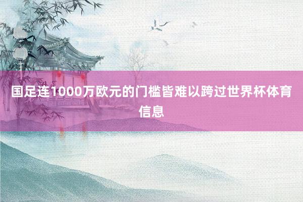 国足连1000万欧元的门槛皆难以跨过世界杯体育信息