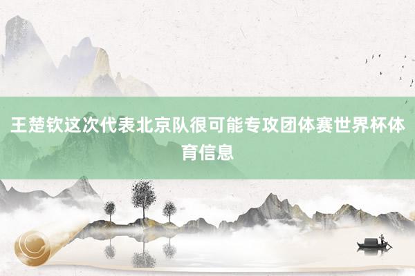 王楚钦这次代表北京队很可能专攻团体赛世界杯体育信息