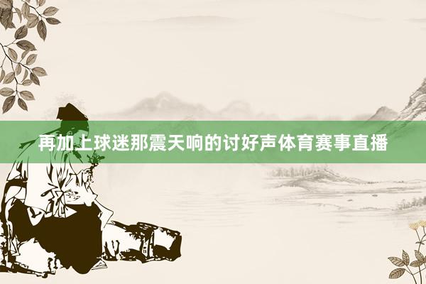 再加上球迷那震天响的讨好声体育赛事直播