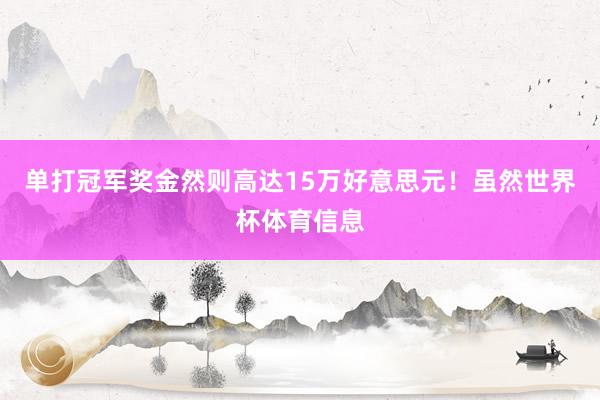 单打冠军奖金然则高达15万好意思元！虽然世界杯体育信息