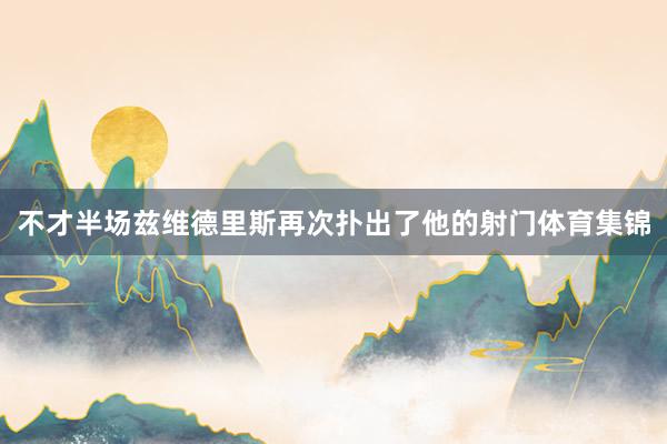 不才半场兹维德里斯再次扑出了他的射门体育集锦
