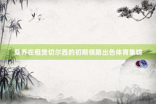 桑乔在租赁切尔西的初期领路出色体育集锦