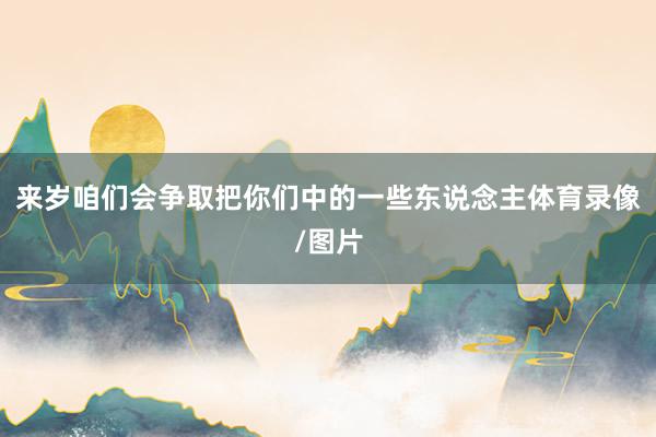 来岁咱们会争取把你们中的一些东说念主体育录像/图片