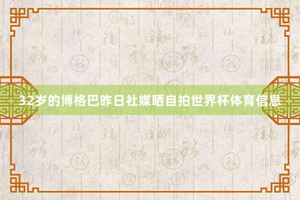 32岁的博格巴昨日社媒晒自拍世界杯体育信息