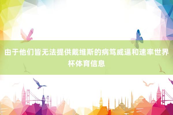 由于他们皆无法提供戴维斯的病笃威逼和速率世界杯体育信息