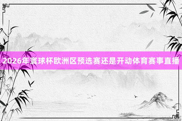 2026年寰球杯欧洲区预选赛还是开动体育赛事直播