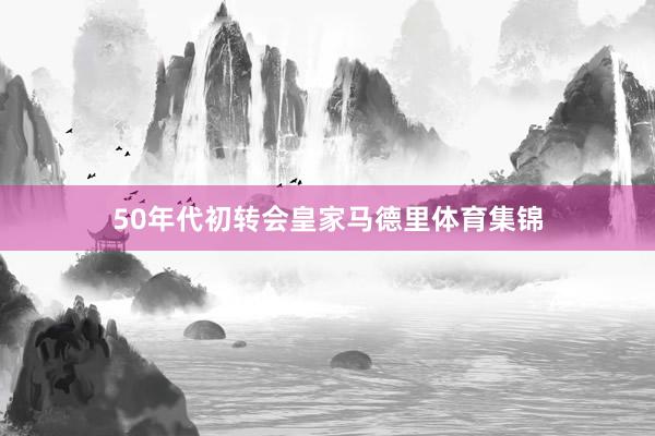 50年代初转会皇家马德里体育集锦
