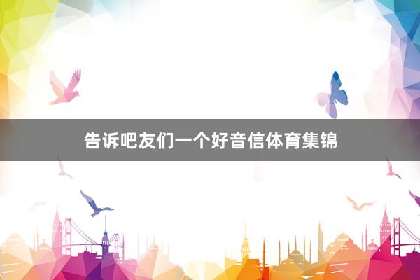 告诉吧友们一个好音信体育集锦