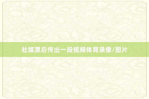 社媒漂后传出一段视频体育录像/图片