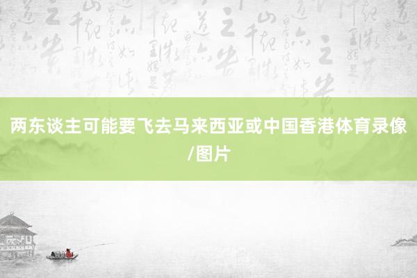 两东谈主可能要飞去马来西亚或中国香港体育录像/图片