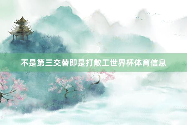 不是第三交替即是打散工世界杯体育信息