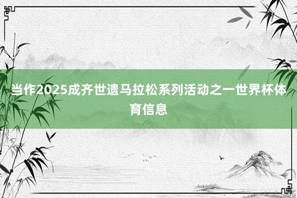 当作2025成齐世遗马拉松系列活动之一世界杯体育信息