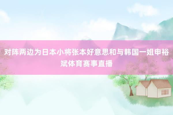 对阵两边为日本小将张本好意思和与韩国一姐申裕斌体育赛事直播