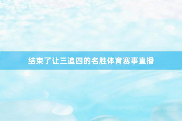 结束了让三追四的名胜体育赛事直播