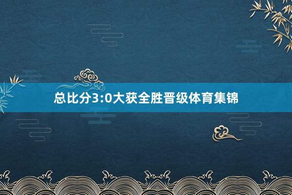 总比分3:0大获全胜晋级体育集锦