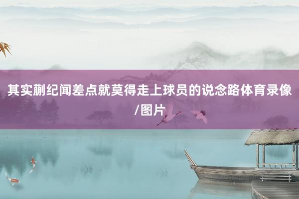 其实蒯纪闻差点就莫得走上球员的说念路体育录像/图片