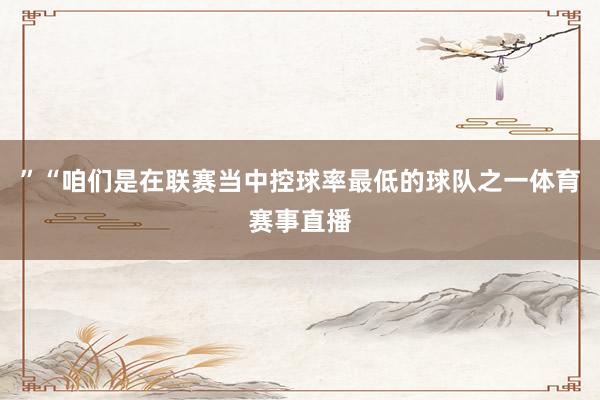 ”“咱们是在联赛当中控球率最低的球队之一体育赛事直播