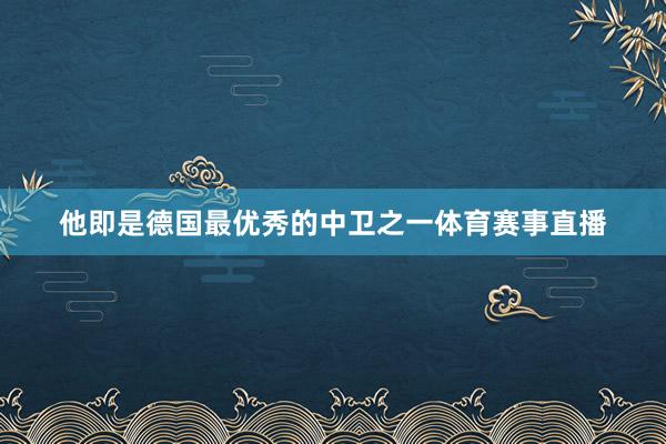 他即是德国最优秀的中卫之一体育赛事直播