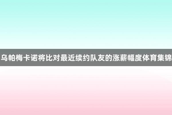乌帕梅卡诺将比对最近续约队友的涨薪幅度体育集锦