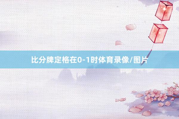 比分牌定格在0-1时体育录像/图片