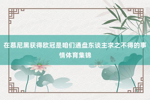 在慕尼黑获得欧冠是咱们通盘东谈主求之不得的事情体育集锦