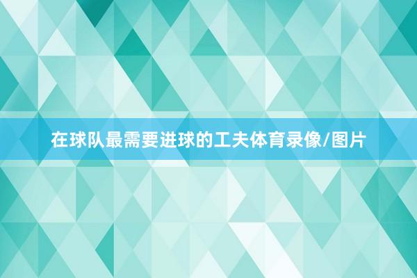 在球队最需要进球的工夫体育录像/图片