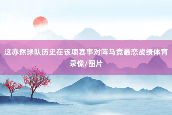 这亦然球队历史在该项赛事对阵马竞最恋战绩体育录像/图片