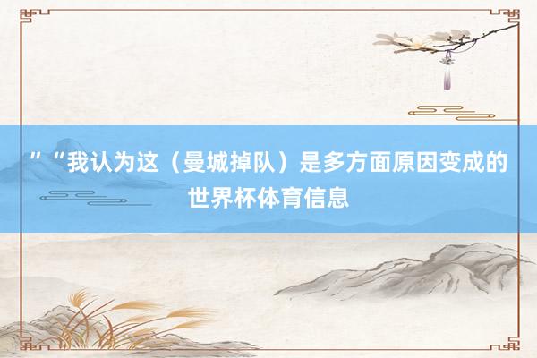 ”　　“我认为这（曼城掉队）是多方面原因变成的世界杯体育信息