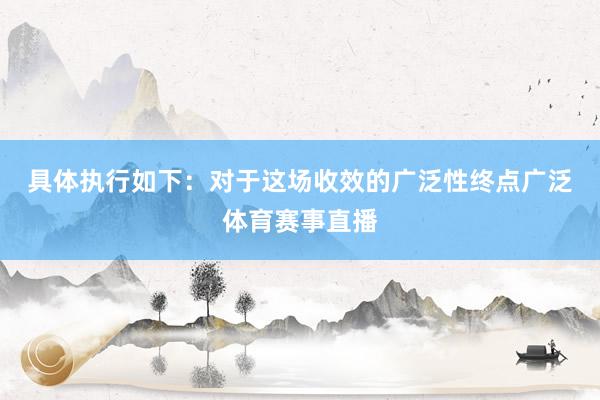 具体执行如下：　　对于这场收效的广泛性　　终点广泛体育赛事直播