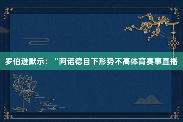 罗伯逊默示:“阿诺德目下形势不高体育赛事直播
