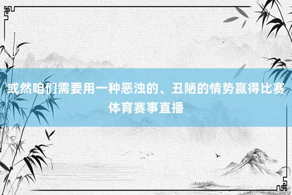 或然咱们需要用一种恶浊的、丑陋的情势赢得比赛体育赛事直播