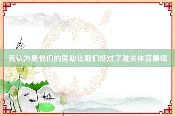 我认为是他们的匡助让咱们挺过了难关体育集锦