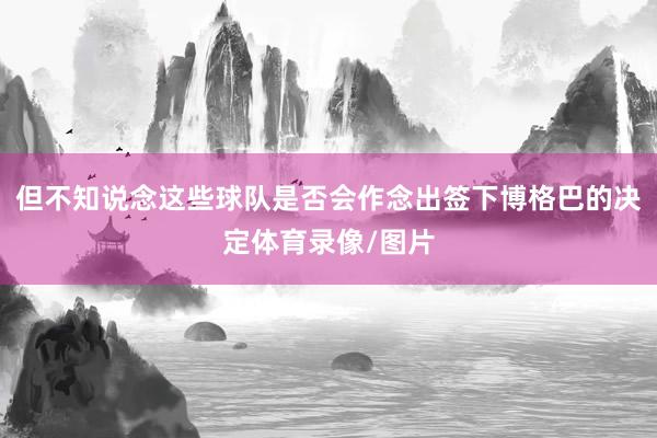 但不知说念这些球队是否会作念出签下博格巴的决定体育录像/图片