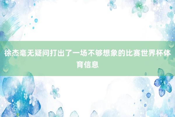 徐杰毫无疑问打出了一场不够想象的比赛世界杯体育信息
