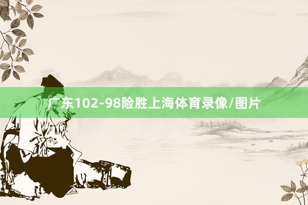 广东102-98险胜上海体育录像/图片