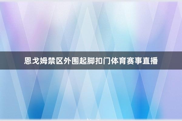 恩戈姆禁区外围起脚扣门体育赛事直播