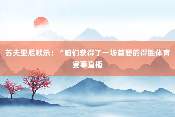 苏夫亚尼默示：“咱们获得了一场首要的得胜体育赛事直播