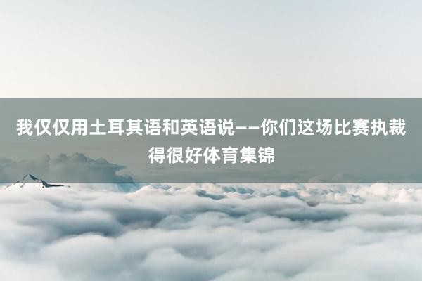我仅仅用土耳其语和英语说——你们这场比赛执裁得很好体育集锦