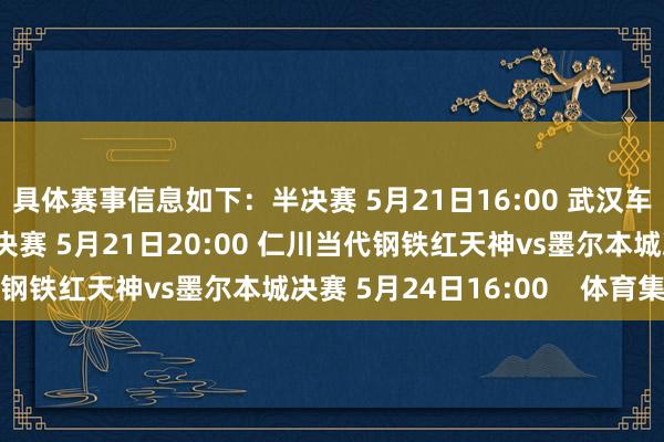 具体赛事信息如下：半决赛 5月21日16:00 武汉车谷江大vs胡志明市半决赛 5月21日20:00 仁川当代钢铁红天神vs墨尔本城决赛 5月24日16:00    体育集锦