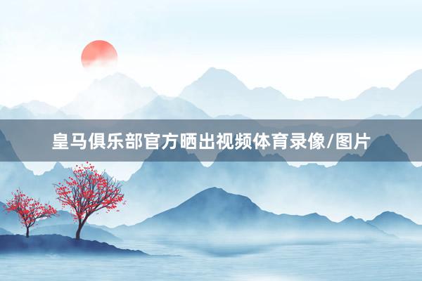 皇马俱乐部官方晒出视频体育录像/图片